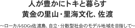 人が豊かにトキと暮らす 黄金の里山・里海文化、佐渡 ～ローカルSDGs佐渡島、自立・分散型社会のモデル地域を目指して～